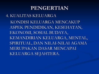 PENGERTIAN
PENGERTIAN
4. KUALITAS KELUARGA
4. KUALITAS KELUARGA
KONDISI KELUARGA MENCAKUP
KONDISI KELUARGA MENCAKUP
ASPEK PENDIDIKAN, KESEHATAN,
ASPEK PENDIDIKAN, KESEHATAN,
EKONOMI, SOSIAL BUDAYA,
EKONOMI, SOSIAL BUDAYA,
KEMANDIRIAN KELUARGA, MENTAL,
KEMANDIRIAN KELUARGA, MENTAL,
SPIRITUAL, DAN NILAI-NILAI AGAMA
SPIRITUAL, DAN NILAI-NILAI AGAMA
MERUPAKAN DASAR MENCAPAI
MERUPAKAN DASAR MENCAPAI
KELUARGA SEJAHTERA.
KELUARGA SEJAHTERA.
 