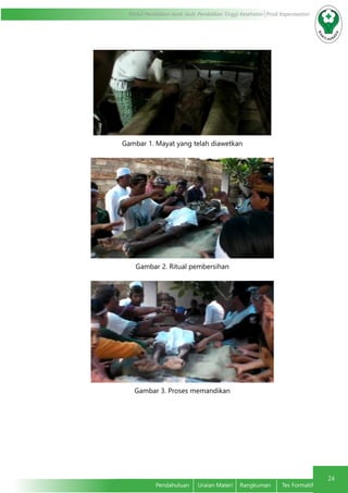 24
Modul Pendidikan Jarak Jauh, Pendidikan Tinggi Kesehatan Prodi Keperawatan
Pendahuluan	 Uraian Materi	 Rangkuman	 Tes Formatif
Gambar 1. Mayat yang telah diawetkan
Gambar 2. Ritual pembersihan
Gambar 3. Proses memandikan
 