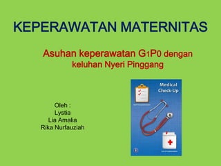 KEPERAWATAN MATERNITAS
Asuhan keperawatan G1P0 dengan
keluhan Nyeri Pinggang
Oleh :
Lystia
Lia Amalia
Rika Nurfauziah
 