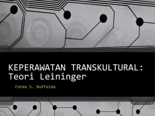 KEPERAWATAN TRANSKULTURAL:
Teori Leininger
 Fatma S. Ruffaida
 