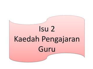 Isu 2
Kaedah Pengajaran
Guru
 