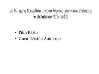 Isu-isu yang Berkaitan dengan Kepercayaan Guru Terhadap
Pembelajaran Matematik
• Pilih Kasih
• Guru Bersifat Autokrasi
 