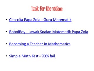 • Cita-cita Papa Zola - Guru Matematik
• BoboiBoy - Lawak Soalan Matematik Papa Zola
• Becoming a Teacher in Mathematics
• Simple Math Test - 90% fail
 
