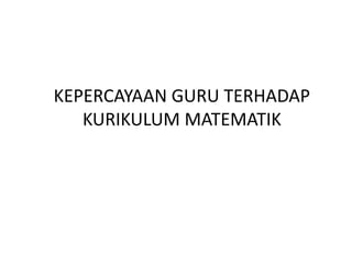 KEPERCAYAAN GURU TERHADAP
KURIKULUM MATEMATIK
 