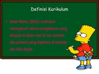 Definisi Kurikulum
• Ishak Ramly (2003), kurikulum
merangkumi semua pengalaman yang
didapati di dalam dan di luar sekolah
dan perkara yang diajarkan di sekolah
dan bilik darjah.
 