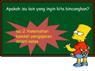 Isu 2: Kelemahan
kaedah pengajaran
dalam kelas
Apakah isu lain yang ingin kita bincangkan?
 