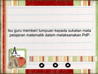 Isu guru memberi tumpuan kepada sukatan mata
pelajaran matematik dalam melaksanakan PdP
 