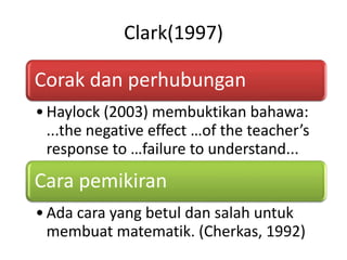Clark(1997)
Corak dan perhubungan
•Haylock (2003) membuktikan bahawa:
...the negative effect …of the teacher’s
response to …failure to understand...
Cara pemikiran
•Ada cara yang betul dan salah untuk
membuat matematik. (Cherkas, 1992)
 