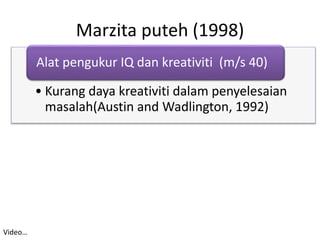 Marzita puteh (1998)
• Kurang daya kreativiti dalam penyelesaian
masalah(Austin and Wadlington, 1992)
Alat pengukur IQ dan kreativiti (m/s 40)
Video…
 