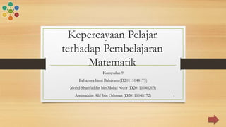 Kepercayaan Pelajar
terhadap Pembelajaran
Matematik
Kumpulan 9
Bahazura binti Baharam (D20111048175)
Mohd Sharifuddin bin Mohd Noor (D20111048205)
Aminuddin Alif bin Othman (D20111048172)
Home
1
2
3
4
5
6
1
 