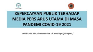 KEPERCAYAAN PUBLIK TERHADAP
MEDIA PERS ARUS UTAMA DI MASA
PANDEMI COVID-19 2021
Dewan Pers dan Universitas Prof. Dr. Moestopo (Beragama)
 