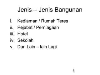 2
Jenis – Jenis Bangunan
i. Kediaman / Rumah Teres
ii. Pejabat / Perniagaan
iii. Hotel
iv. Sekolah
v. Dan Lain – lain Lagi
 