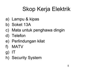 5
Skop Kerja Elektrik
a) Lampu & kipas
b) Soket 13A
c) Mata untuk penghawa dingin
d) Telefon
e) Perlindungan kilat
f) MATV
g) IT
h) Security System
 