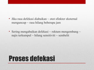 Proses defekasi
• Jika rasa defekasi diabaikan ~ otot sfinkter eksternal
menguncup ~ rasa hilang beberapa jam
• Sering mengabaikan defekasi ~ rektum mengembang ~
najis terkumpul ~ hilang sensitiviti ~ sembelit
 