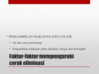 Faktor-faktor mempengaruhi
corak eliminasi
• PENGAMBILAN MAKANAN DAN CECAIR
• Air dan serat mencukupi
• Pengambilan makanan sukar dihadam, bergas dan berempah
• Makanan boleh mengubah bau dan warna feses
 