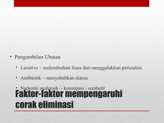 Faktor-faktor mempengaruhi
corak eliminasi
• Pengambilan Ubatan
• Laxative ~ melembutkan feses dan menggalakkan peristalsis
• Antibiotik ~ menyebabkan diarea
• Narkotik analgesik ~ konstipasi / sembelit
 