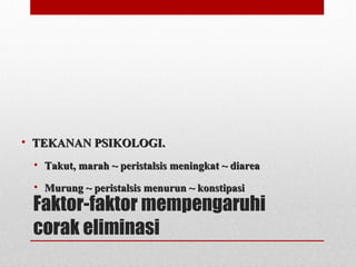 Faktor-faktor mempengaruhi
corak eliminasi
• TEKANAN PSIKOLOGI.TEKANAN PSIKOLOGI.
• Takut, marah ~ peristalsis meningkat ~ diareaTakut, marah ~ peristalsis meningkat ~ diarea
• Murung ~ peristalsis menurun ~ konstipasiMurung ~ peristalsis menurun ~ konstipasi
 
