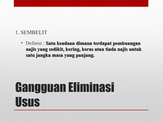 Gangguan Eliminasi
Usus
1. SEMBELIT
• Definisi : Satu keadaan dimana terdapat pembuanganSatu keadaan dimana terdapat pembuangan
najis yang sedikit, kering, keras atau tiada najis untuknajis yang sedikit, kering, keras atau tiada najis untuk
satu jangka masa yang panjang.satu jangka masa yang panjang.
 