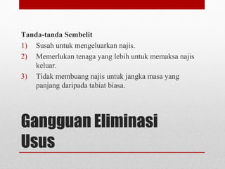 Gangguan Eliminasi
Usus
Tanda-tanda Sembelit
1) Susah untuk mengeluarkan najis.
2) Memerlukan tenaga yang lebih untuk memaksa najis
keluar.
3) Tidak membuang najis untuk jangka masa yang
panjang daripada tabiat biasa.
 