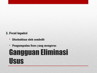 Gangguan Eliminasi
Usus
2. Fecal inpaksi2. Fecal inpaksi
• Disebabkan oleh sembelitDisebabkan oleh sembelit
• Pengumpulan feses yang mengerasPengumpulan feses yang mengeras
 