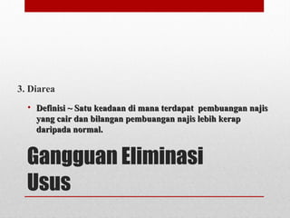 Gangguan Eliminasi
Usus
3. Diarea
• Definisi ~ Satu keadaan di mana terdapat pembuangan najisDefinisi ~ Satu keadaan di mana terdapat pembuangan najis
yang cair dan bilangan pembuangan najis lebih kerapyang cair dan bilangan pembuangan najis lebih kerap
daripada normal.daripada normal.
 