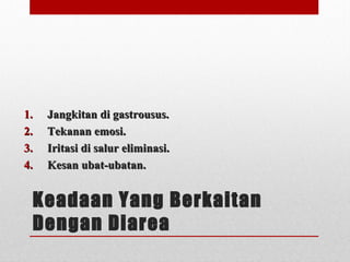 Keadaan Yang Berkaitan
Dengan Diarea
1.1. Jangkitan di gastrousus.Jangkitan di gastrousus.
2.2. Tekanan emosi.Tekanan emosi.
3.3. Iritasi di salur eliminasi.Iritasi di salur eliminasi.
4.4. Kesan ubat-ubatan.Kesan ubat-ubatan.
 