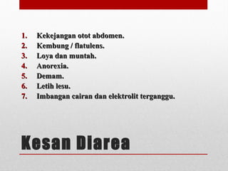 Kesan Diarea
1.1. Kekejangan otot abdomen.Kekejangan otot abdomen.
2.2. Kembung / flatulens.Kembung / flatulens.
3.3. Loya dan muntah.Loya dan muntah.
4.4. Anorexia.Anorexia.
5.5. Demam.Demam.
6.6. Letih lesu.Letih lesu.
7.7. Imbangan cairan dan elektrolit terganggu.Imbangan cairan dan elektrolit terganggu.
 