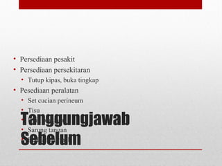 Tanggungjawab
Sebelum
• Persediaan pesakit
• Persediaan persekitaran
• Tutup kipas, buka tingkap
• Pesediaan peralatan
• Set cucian perineum
• Tisu
• Kain pengalas
• Sarung tangan
• Bedpan / urinal
 