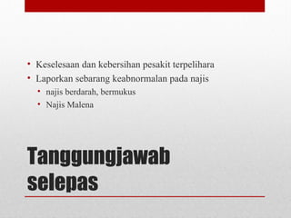 Tanggungjawab
selepas
• Keselesaan dan kebersihan pesakit terpelihara
• Laporkan sebarang keabnormalan pada najis
• najis berdarah, bermukus
• Najis Malena
 
