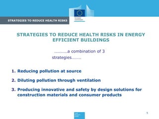 5
STRATEGIES TO REDUCE HEALTH RISKS IN ENERGY
EFFICIENT BUILDINGS
1. Reducing pollution at source
2. Diluting pollution through ventilation
3. Producing innovative and safety by design solutions for
construction materials and consumer products
…………a combination of 3
strategies………
STRATEGIES TO REDUCE HEALTH RISKS
 