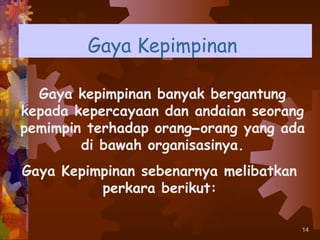 Gaya Kepimpinan

  Gaya kepimpinan banyak bergantung
kepada kepercayaan dan andaian seorang
pemimpin terhadap orang–orang yang ada
        di bawah organisasinya.
Gaya Kepimpinan sebenarnya melibatkan
          perkara berikut:

                                        14
 