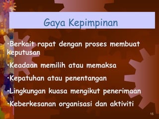 Gaya Kepimpinan

•Berkait rapat dengan proses membuat
keputusan
•Keadaan memilih atau memaksa
•Kepatuhan atau penentangan
•Lingkungan kuasa mengikut penerimaan
•Keberkesanan organisasi dan aktiviti
                                        15
 