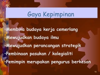 Gaya Kepimpinan

•Membina budaya kerja cemerlang
•Mewujudkan budaya ilmu
•Mewujudkan perancangan strategik
•Pembinaan pasukan / kolegialiti
•Pemimpin merupakan pengurus berkesan

                                        16
 
