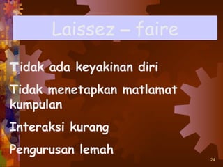 Laissez – faire
Tidak ada keyakinan diri
Tidak menetapkan matlamat
kumpulan
Interaksi kurang
Pengurusan lemah
                            24
 