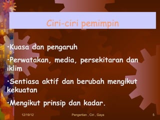 Ciri-ciri pemimpin

•Kuasa dan pengaruh
•Perwatakan, media, persekitaran dan
iklim
•Sentiasa aktif dan berubah mengikut
kekuatan
•Mengikut prinsip dan kadar.
    12/19/12         Pengertian , Ciri , Gaya   5
 