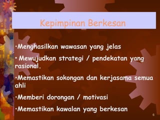 Kepimpinan Berkesan

•Menghasilkan wawasan yang jelas
• Mewujudkan strategi / pendekatan yang
rasional.
•Memastikan sokongan dan kerjasama semua
ahli
•Memberi dorongan / motivasi
•Memastikan kawalan yang berkesan
                                          6
 