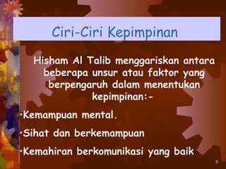 Ciri-Ciri Kepimpinan
  Hisham Al Talib menggariskan antara
    beberapa unsur atau faktor yang
     berpengaruh dalam menentukan
             kepimpinan:-
•Kemampuan mental.
•Sihat dan berkemampuan
•Kemahiran berkomunikasi yang baik
                                        8
 