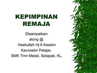 KEPIMPINAN REMAJA Disampaikan: along @  Hasbullah Hj A Kassim Kaunselor Pelajar,  SMK Tmn Melati, Setapak, KL. 