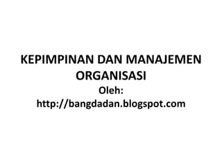 KEPIMPINAN DAN MANAJEMEN
        ORGANISASI
              Oleh:
  http://bangdadan.blogspot.com
 
