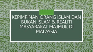 KEPIMPINAN ORANG ISLAM DAN
BUKAN ISLAM & REALITI
MASYARAKAT MAJMUK DI
MALAYSIA
 