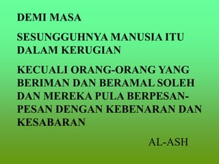 DEMI MASA
SESUNGGUHNYA MANUSIA ITU
DALAM KERUGIAN
KECUALI ORANG-ORANG YANG
BERIMAN DAN BERAMAL SOLEH
DAN MEREKA PULA BERPESAN-
PESAN DENGAN KEBENARAN DAN
KESABARAN
AL-ASH
 