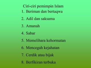 Ciri-ciri pemimpin Islam
1. Beriman dan bertaqwa
2. Adil dan saksama
3. Amanah
4. Sabar
5. Memelihara kehormatan
6. Mencegah kejahatan
7. Cerdik atau bijak
8. Berfikiran terbuka
 