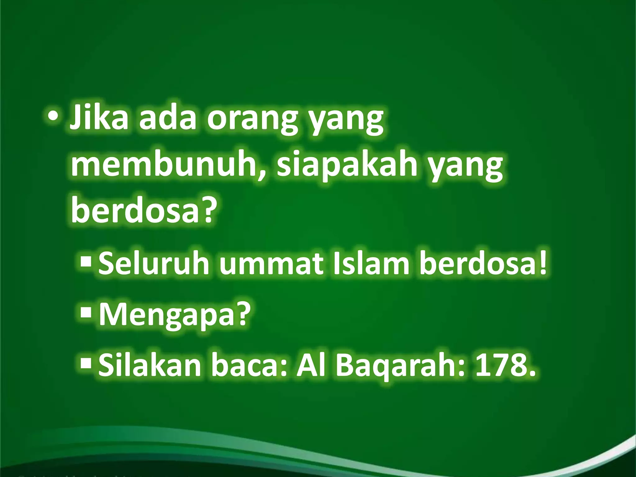 • Jika ada orang yang
  membunuh, siapakah yang
  berdosa?
  Seluruh ummat Islam berdosa!
  Mengapa?
  Silakan baca: Al Baqarah: 178.
 