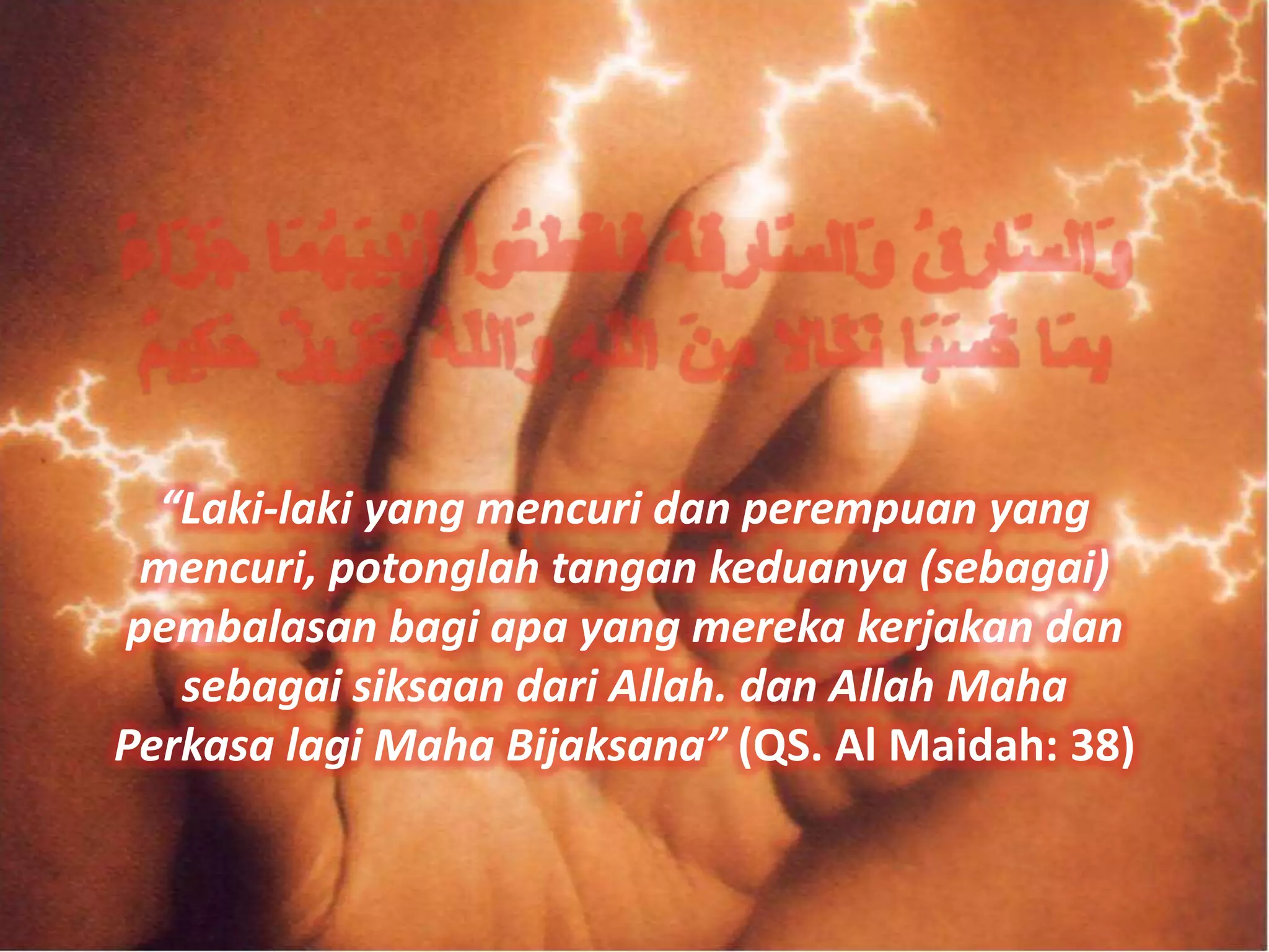 “Laki-laki yang mencuri dan perempuan yang
 mencuri, potonglah tangan keduanya (sebagai)
pembalasan bagi apa yang mereka kerjakan dan
   sebagai siksaan dari Allah. dan Allah Maha
Perkasa lagi Maha Bijaksana” (QS. Al Maidah: 38)
 