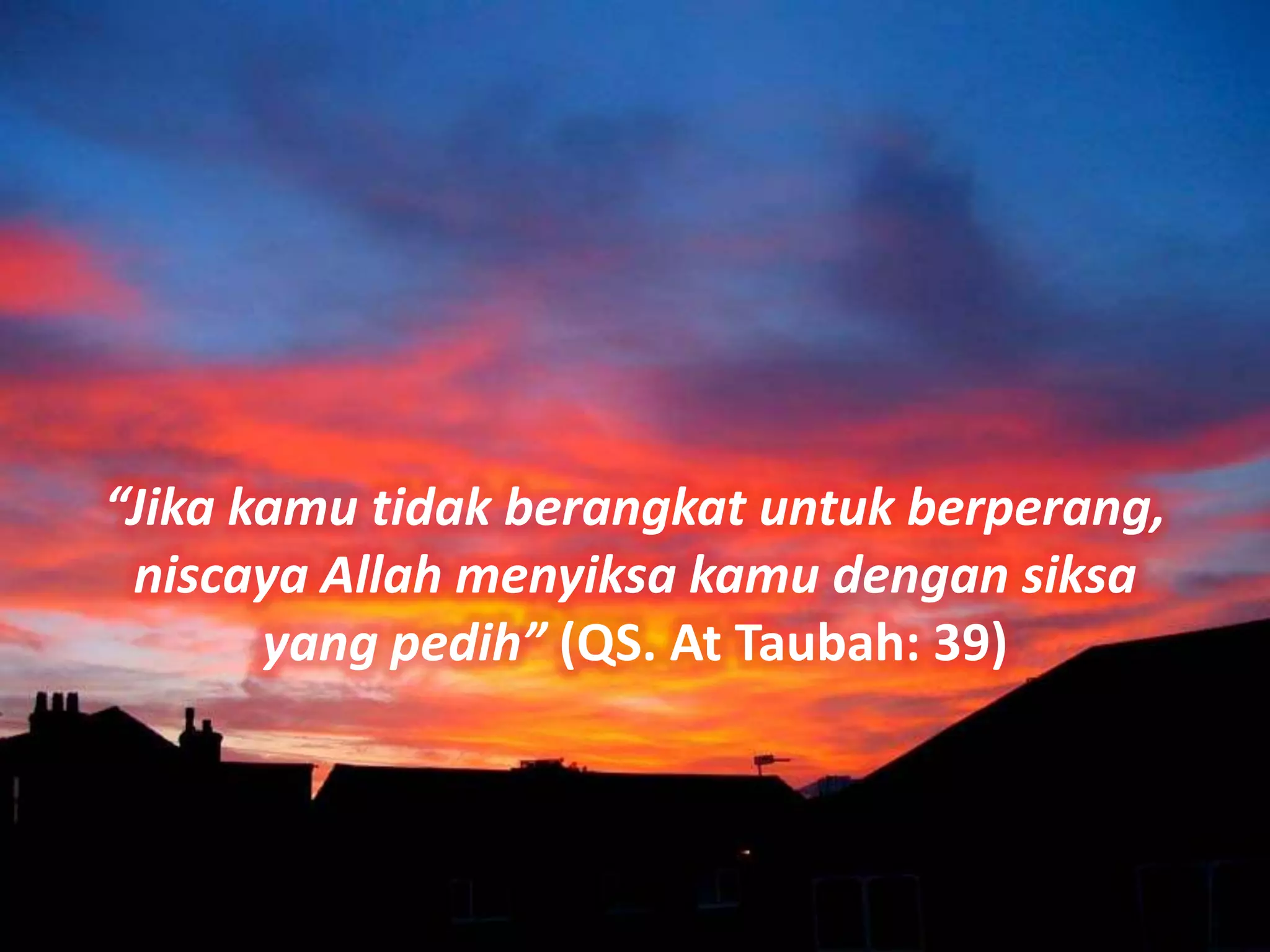 “Jika kamu tidak berangkat untuk berperang,
 niscaya Allah menyiksa kamu dengan siksa
       yang pedih” (QS. At Taubah: 39)
 