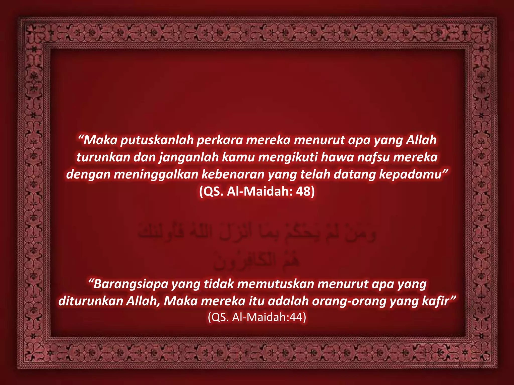 “Maka putuskanlah perkara mereka menurut apa yang Allah
  turunkan dan janganlah kamu mengikuti hawa nafsu mereka
 dengan meninggalkan kebenaran yang telah datang kepadamu”
                     (QS. Al-Maidah: 48)




     “Barangsiapa yang tidak memutuskan menurut apa yang
diturunkan Allah, Maka mereka itu adalah orang-orang yang kafir”
                        (QS. Al-Maidah:44)
 