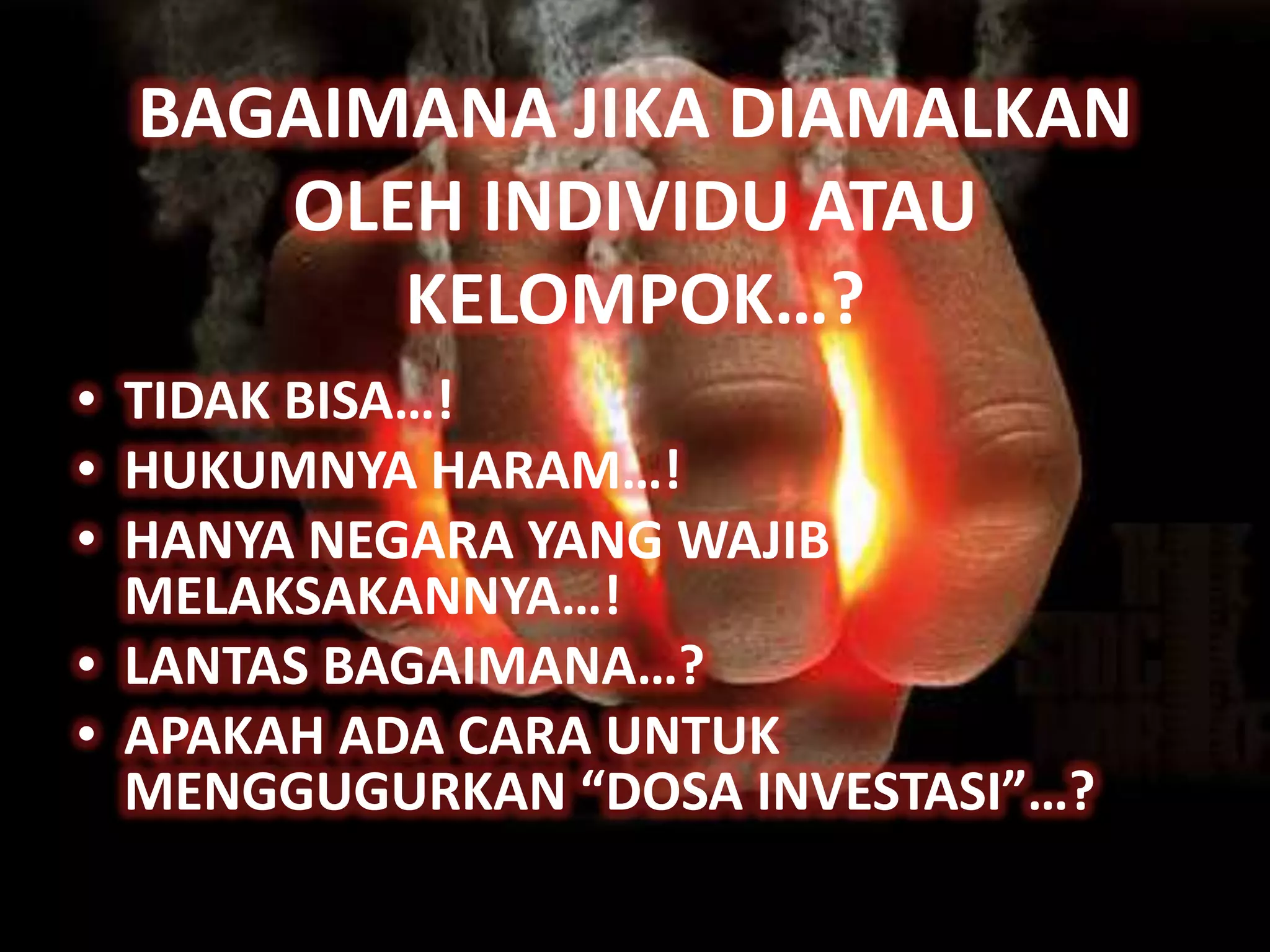 BAGAIMANA JIKA DIAMALKAN
    OLEH INDIVIDU ATAU
       KELOMPOK…?
• TIDAK BISA…!
• HUKUMNYA HARAM…!
• HANYA NEGARA YANG WAJIB
  MELAKSAKANNYA…!
• LANTAS BAGAIMANA…?
• APAKAH ADA CARA UNTUK
  MENGGUGURKAN “DOSA INVESTASI”…?
 