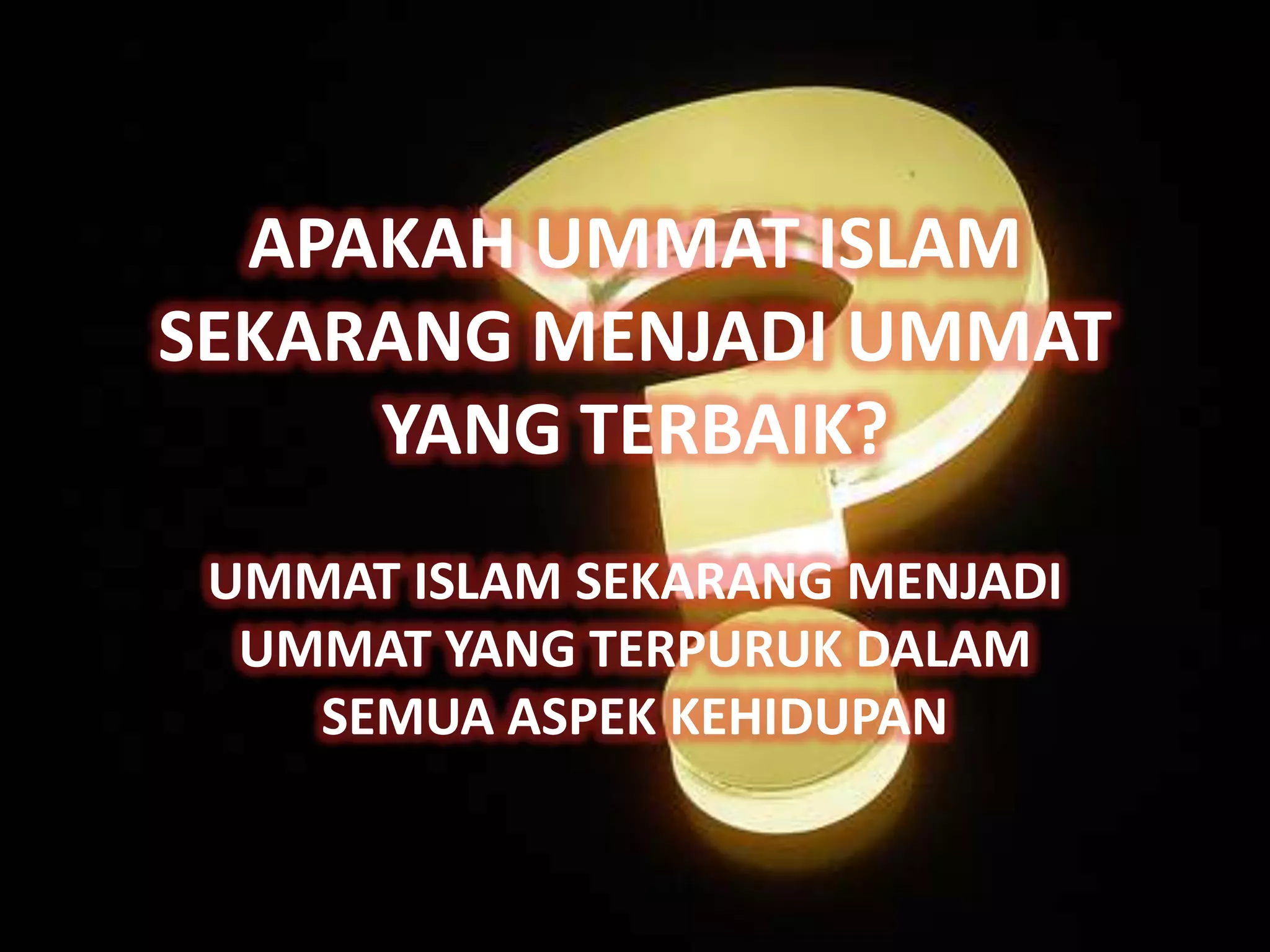 APAKAH UMMAT ISLAM
SEKARANG MENJADI UMMAT
     YANG TERBAIK?
 UMMAT ISLAM SEKARANG MENJADI
  UMMAT YANG TERPURUK DALAM
    SEMUA ASPEK KEHIDUPAN
 