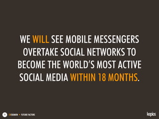 @ESKIMON • FUTURE FACTORS11
WE WILL SEE MOBILE MESSENGERS
OVERTAKE SOCIAL NETWORKS TO
BECOME THE WORLD’S MOST ACTIVE
SOCIAL MEDIA WITHIN 18 MONTHS.
 