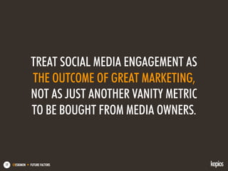 @ESKIMON • FUTURE FACTORS17
TREAT SOCIAL MEDIA ENGAGEMENT AS
THE OUTCOME OF GREAT MARKETING,
NOT AS JUST ANOTHER VANITY METRIC
TO BE BOUGHT FROM MEDIA OWNERS.
 